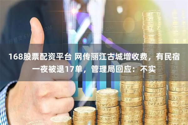 168股票配资平台 网传丽江古城增收费，有民宿一夜被退17单，管理局回应：不实