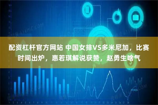 配资杠杆官方网站 中国女排VS多米尼加，比赛时间出炉，惠若琪解说获赞，赵勇生啥气