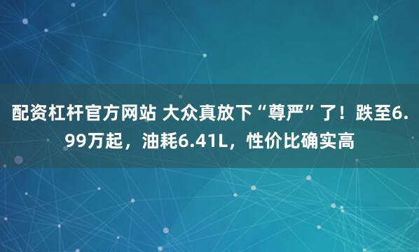 配资杠杆官方网站 大众真放下“尊严”了！跌至6.99万起，油耗6.41L，性价比确实高