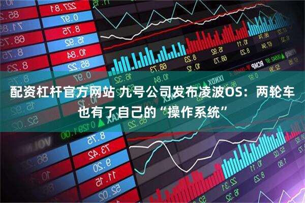配资杠杆官方网站 九号公司发布凌波OS：两轮车也有了自己的“操作系统”