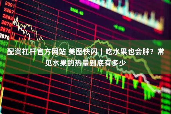 配资杠杆官方网站 美图快闪丨吃水果也会胖？常见水果的热量到底有多少