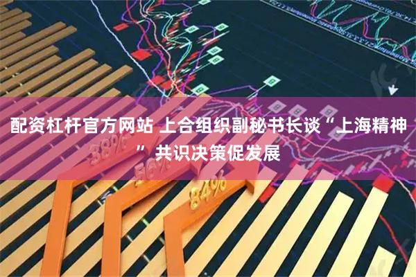 配资杠杆官方网站 上合组织副秘书长谈“上海精神” 共识决策促发展