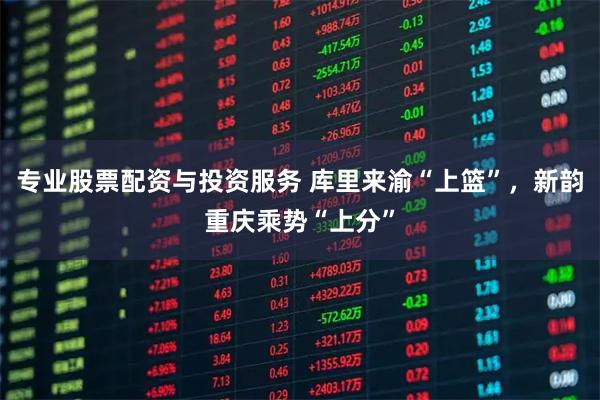 专业股票配资与投资服务 库里来渝“上篮”，新韵重庆乘势“上分”