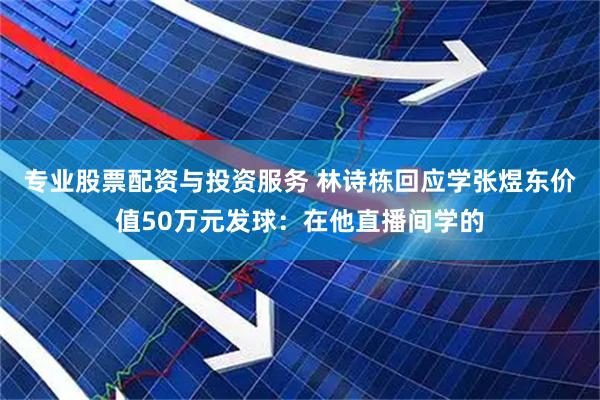 专业股票配资与投资服务 林诗栋回应学张煜东价值50万元发球：在他直播间学的