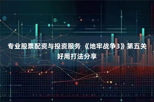 专业股票配资与投资服务 《地牢战争3》第五关好用打法分享
