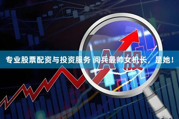 专业股票配资与投资服务 阅兵最帅女机长，是她！