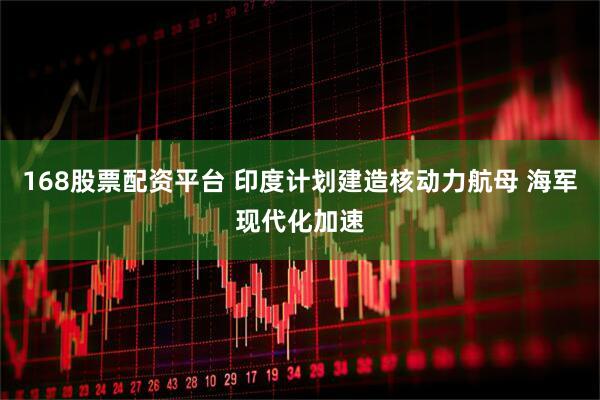 168股票配资平台 印度计划建造核动力航母 海军现代化加速