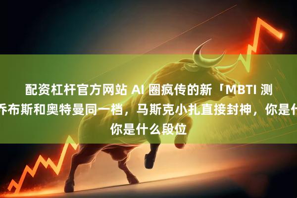 配资杠杆官方网站 AI 圈疯传的新「MBTI 测试」：乔布斯和奥特曼同一档，马斯克小扎直接封神，你是什么段位