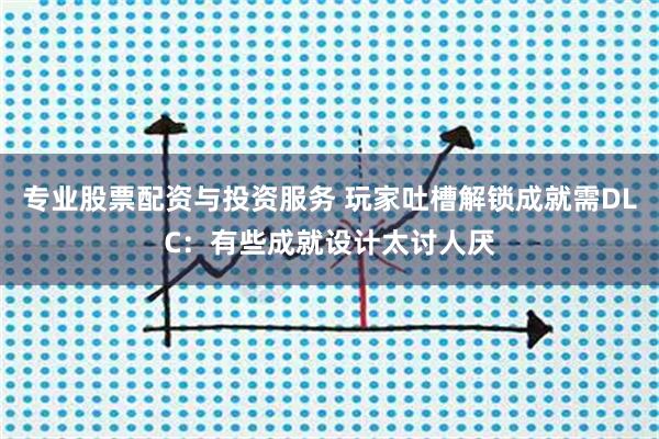 专业股票配资与投资服务 玩家吐槽解锁成就需DLC：有些成就设计太讨人厌