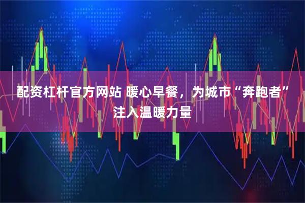 配资杠杆官方网站 暖心早餐，为城市“奔跑者”注入温暖力量
