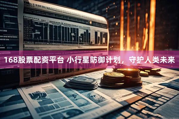 168股票配资平台 小行星防御计划，守护人类未来