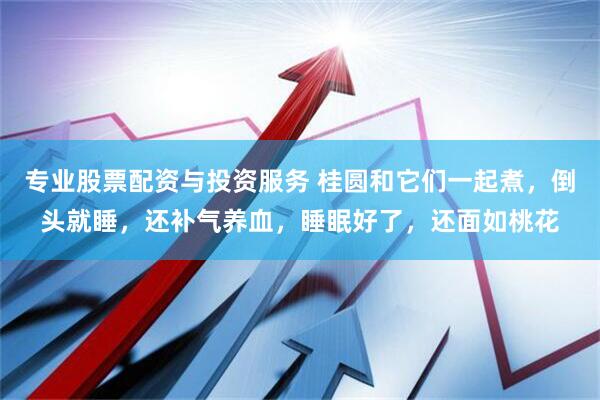专业股票配资与投资服务 桂圆和它们一起煮，倒头就睡，还补气养血，睡眠好了，还面如桃花