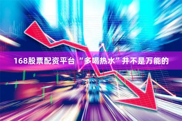 168股票配资平台 “多喝热水”并不是万能的
