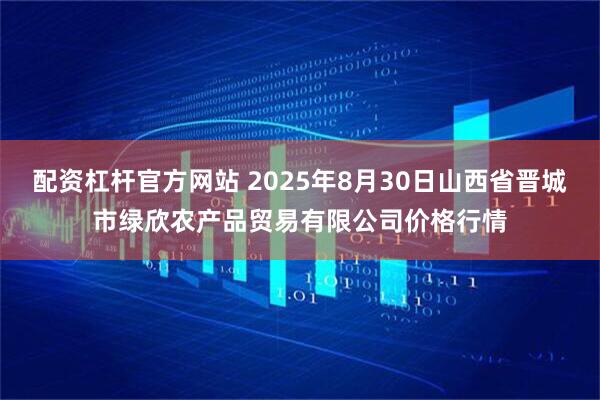 配资杠杆官方网站 2025年8月30日山西省晋城市绿欣农产品贸易有限公司价格行情