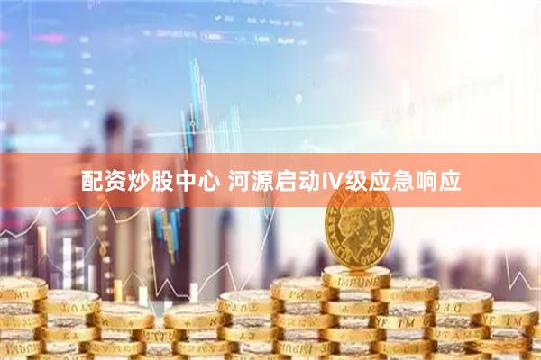 配资炒股中心 河源启动Ⅳ级应急响应
