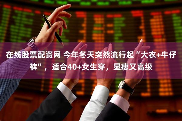 在线股票配资网 今年冬天突然流行起“大衣+牛仔裤”，适合40+女生穿，显瘦又高级