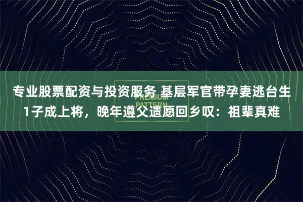 专业股票配资与投资服务 基层军官带孕妻逃台生1子成上将，晚年遵父遗愿回乡叹：祖辈真难