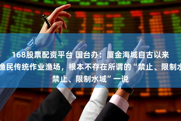 168股票配资平台 国台办：厦金海域自古以来就是两岸渔民传统作业渔场，根本不存在所谓的“禁止、限制水域”一说