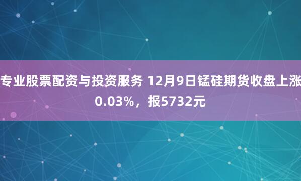 专业股票配资与投资服务 12月9日锰硅期货收盘上涨0.03%，报5732元
