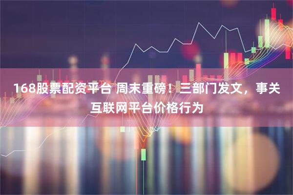 168股票配资平台 周末重磅！三部门发文，事关互联网平台价格行为