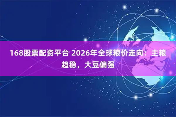 168股票配资平台 2026年全球粮价走向：主粮趋稳，大豆偏强
