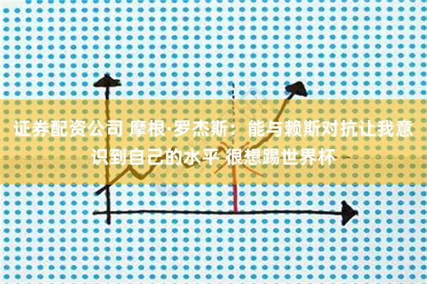证券配资公司 摩根·罗杰斯：能与赖斯对抗让我意识到自己的水平 很想踢世界杯