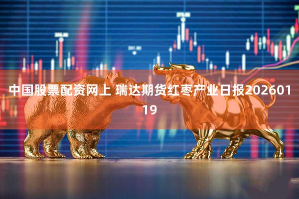 中国股票配资网上 瑞达期货红枣产业日报20260119