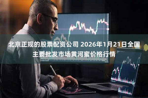 北京正规的股票配资公司 2026年1月21日全国主要批发市场黄河蜜价格行情
