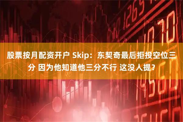 股票按月配资开户 Skip：东契奇最后拒投空位三分 因为他知道他三分不行 这没人提？
