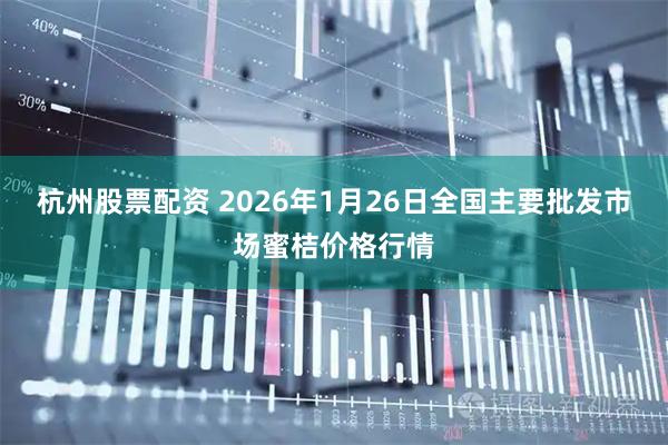 杭州股票配资 2026年1月26日全国主要批发市场蜜桔价格行情