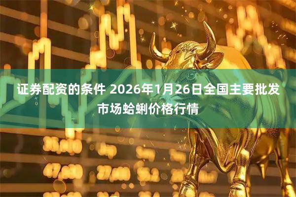 证券配资的条件 2026年1月26日全国主要批发市场蛤蜊价格行情