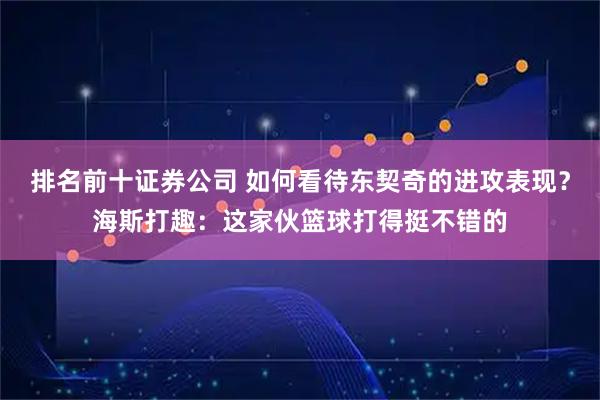 排名前十证券公司 如何看待东契奇的进攻表现？海斯打趣：这家伙篮球打得挺不错的