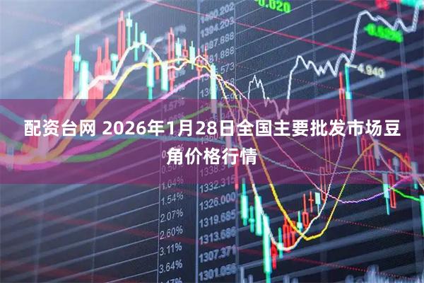 配资台网 2026年1月28日全国主要批发市场豆角价格行情