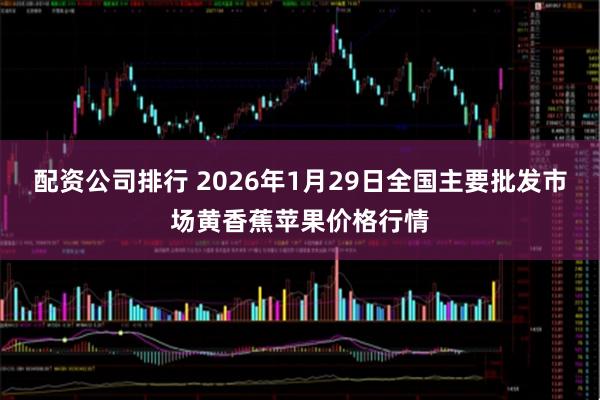 配资公司排行 2026年1月29日全国主要批发市场黄香蕉苹果价格行情