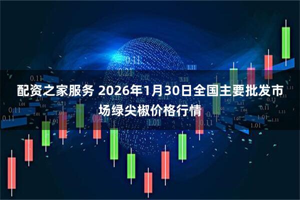 配资之家服务 2026年1月30日全国主要批发市场绿尖椒价格行情