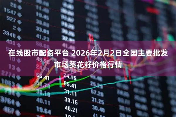 在线股市配资平台 2026年2月2日全国主要批发市场葵花籽价格行情