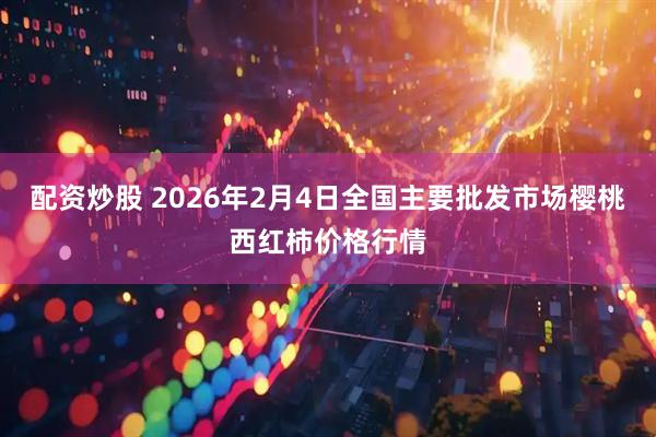 配资炒股 2026年2月4日全国主要批发市场樱桃西红柿价格行情