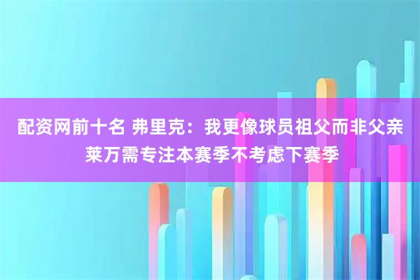 配资网前十名 弗里克：我更像球员祖父而非父亲 莱万需专注本赛季不考虑下赛季