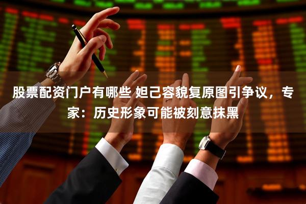 股票配资门户有哪些 妲己容貌复原图引争议，专家：历史形象可能被刻意抹黑