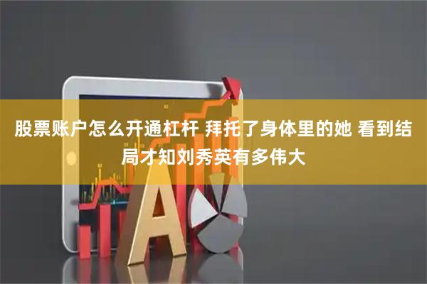股票账户怎么开通杠杆 拜托了身体里的她 看到结局才知刘秀英有多伟大