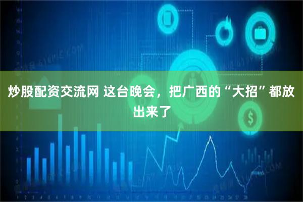 炒股配资交流网 这台晚会，把广西的“大招”都放出来了