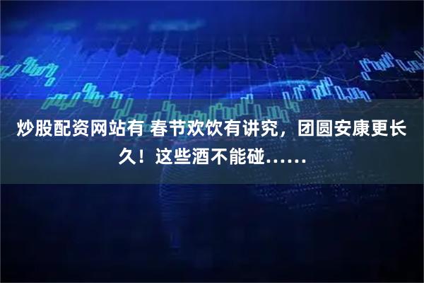 炒股配资网站有 春节欢饮有讲究，团圆安康更长久！这些酒不能碰……