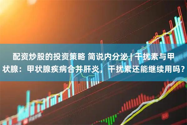配资炒股的投资策略 简说内分泌 | 干扰素与甲状腺：甲状腺疾病合并肝炎，干扰素还能继续用吗？