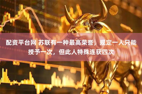 配资平台网 苏联有一种最高荣誉，规定一人只能授予一次，但此人特殊连获四次
