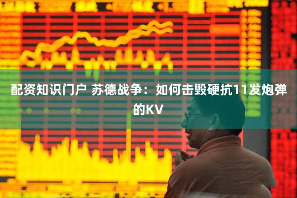 配资知识门户 苏德战争：如何击毁硬抗11发炮弹的KV