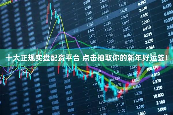 十大正规实盘配资平台 点击抽取你的新年好运签！