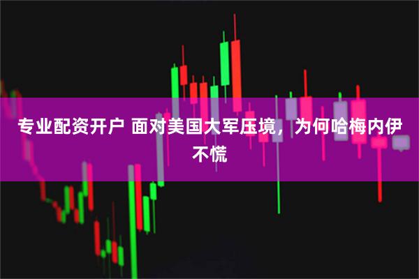 专业配资开户 面对美国大军压境，为何哈梅内伊不慌