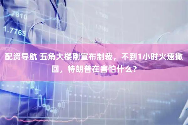 配资导航 五角大楼刚宣布制裁，不到1小时火速撤回，特朗普在害怕什么？
