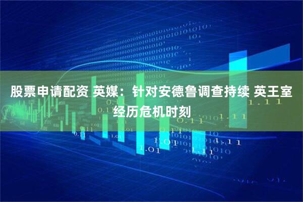股票申请配资 英媒：针对安德鲁调查持续 英王室经历危机时刻
