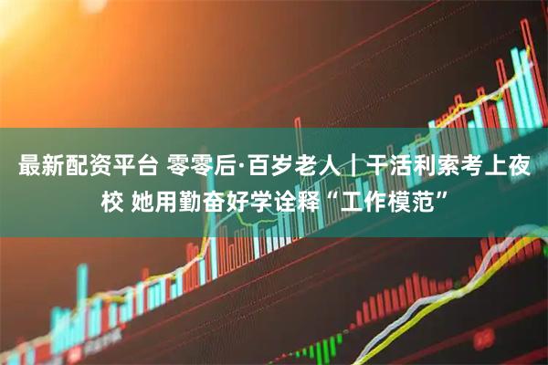 最新配资平台 零零后·百岁老人｜干活利索考上夜校 她用勤奋好学诠释“工作模范”